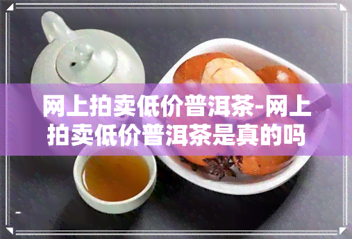 网上拍卖低价普洱茶-网上拍卖低价普洱茶是真的吗