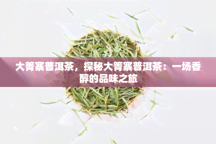 大箐寨普洱茶，探秘大箐寨普洱茶：一场香醇的品味之旅