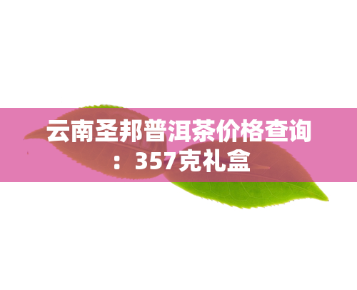 云南圣邦普洱茶价格查询：357克礼盒