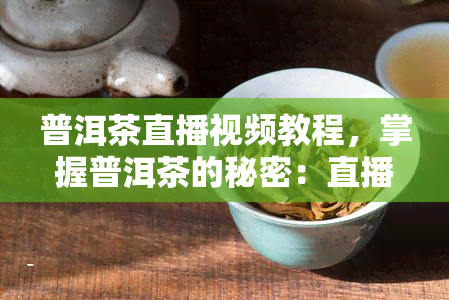 普洱茶直播视频教程，掌握普洱茶的秘密：直播视频教程解密