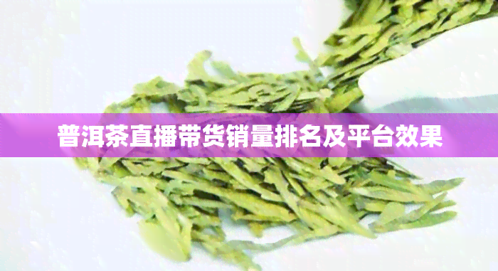 普洱茶直播带货销量排名及平台效果