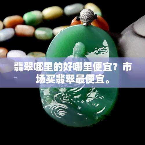 翡翠哪里的好哪里便宜？市场买翡翠更便宜。