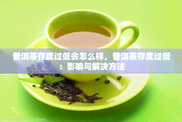 普洱茶存度过低会怎么样，普洱茶存度过低：影响与解决方法