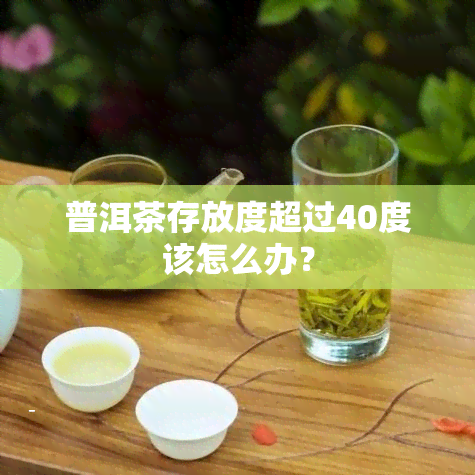 普洱茶存放度超过40度该怎么办？