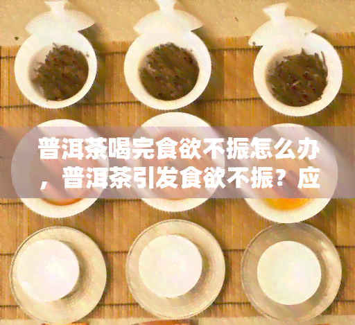 普洱茶喝完食欲不振怎么办，普洱茶引发食欲不振？应对之策一览