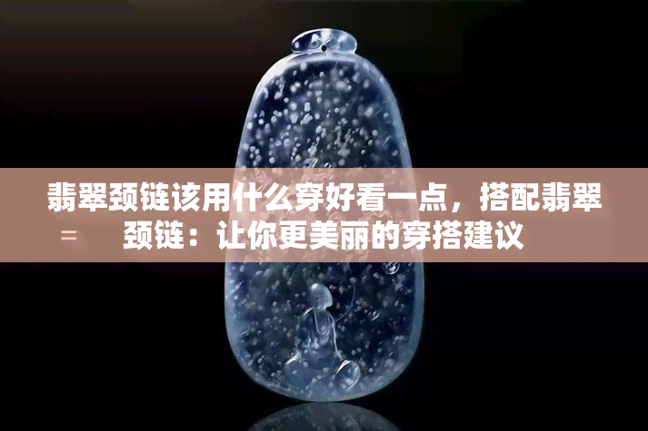 翡翠颈链该用什么穿好看一点，搭配翡翠颈链：让你更美丽的穿搭建议