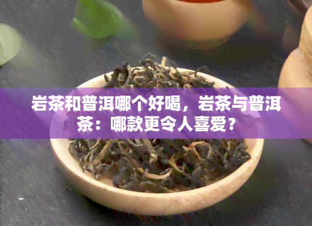 岩茶和普洱哪个好喝，岩茶与普洱茶：哪款更令人喜爱？