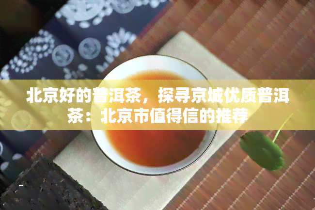 北京好的普洱茶，探寻京城优质普洱茶：北京市值得信的推荐