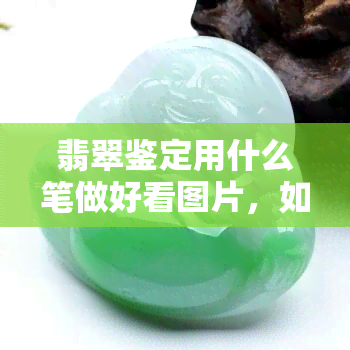 翡翠鉴定用什么笔做好看图片，如何用笔为翡翠鉴定创作精美图片？