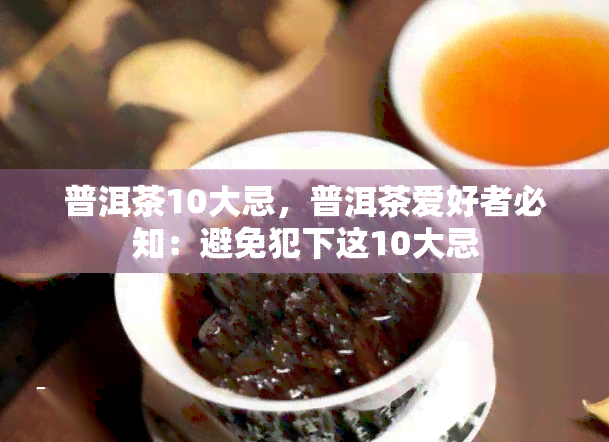 普洱茶10大忌，普洱茶爱好者必知：避免犯下这10大忌