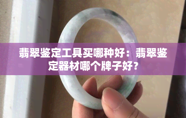 翡翠鉴定工具买哪种好：翡翠鉴定器材哪个牌子好？