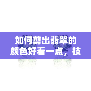 如何剪出翡翠的颜色好看一点，技巧分享：如何让翡翠剪出更迷人的色彩？