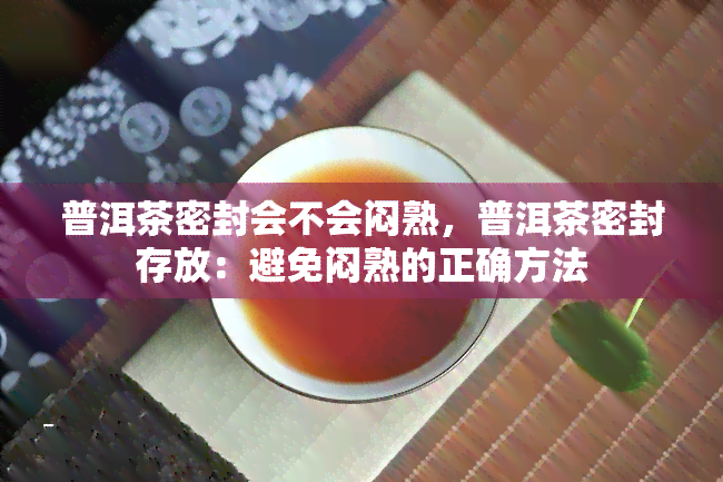 普洱茶密封会不会闷熟，普洱茶密封存放：避免闷熟的正确方法