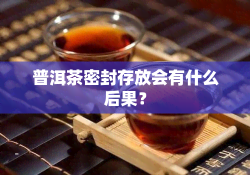 普洱茶密封存放会有什么后果？