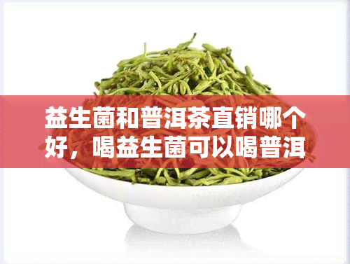 益生菌和普洱茶直销哪个好，喝益生菌可以喝普洱茶吗？