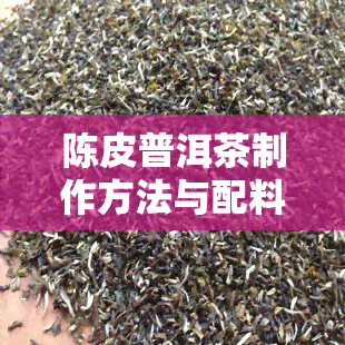 陈皮普洱茶制作方法与配料，陈皮普洱茶的泡法