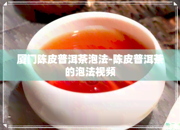 厦门陈皮普洱茶泡法-陈皮普洱茶的泡法视频