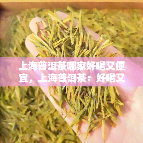 上海普洱茶哪家好喝又便宜，上海普洱茶：好喝又便宜的选择在哪里？