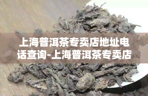 上海普洱茶专卖店地址电话查询-上海普洱茶专卖店地址电话查询号码