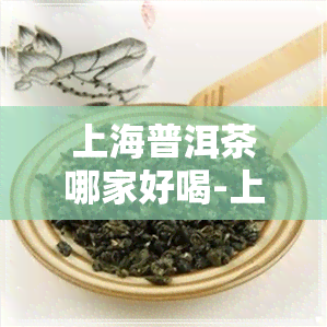 上海普洱茶哪家好喝-上海普洱茶哪家好喝一点