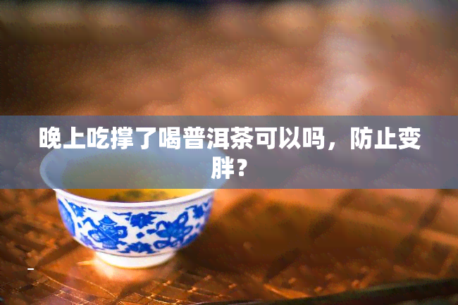 晚上吃撑了喝普洱茶可以吗，防止变胖？