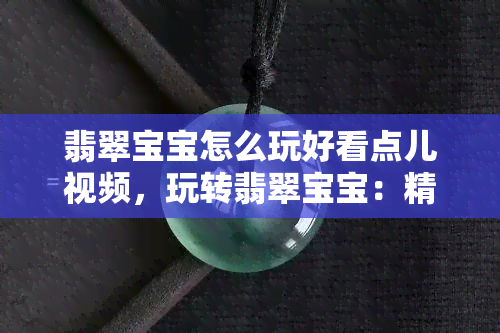 翡翠宝宝怎么玩好看点儿视频，玩转翡翠宝宝：精彩游戏视频分享！