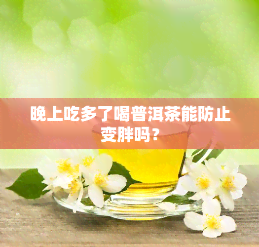 晚上吃多了喝普洱茶能防止变胖吗？