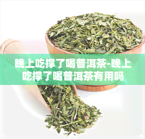 晚上吃撑了喝普洱茶-晚上吃撑了喝普洱茶有用吗