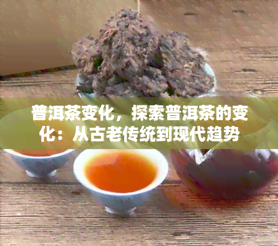 普洱茶变化，探索普洱茶的变化：从古老传统到现代趋势