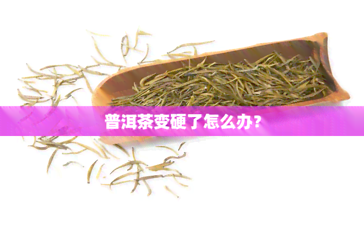 普洱茶变硬了怎么办？