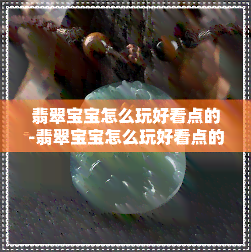 翡翠宝宝怎么玩好看点的-翡翠宝宝怎么玩好看点的视频