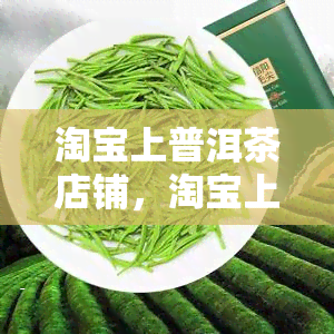 淘宝上普洱茶店铺，淘宝上的普洱茶店铺：品质与选择的完美交汇