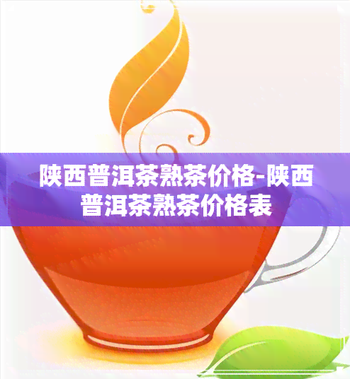 陕西普洱茶熟茶价格-陕西普洱茶熟茶价格表