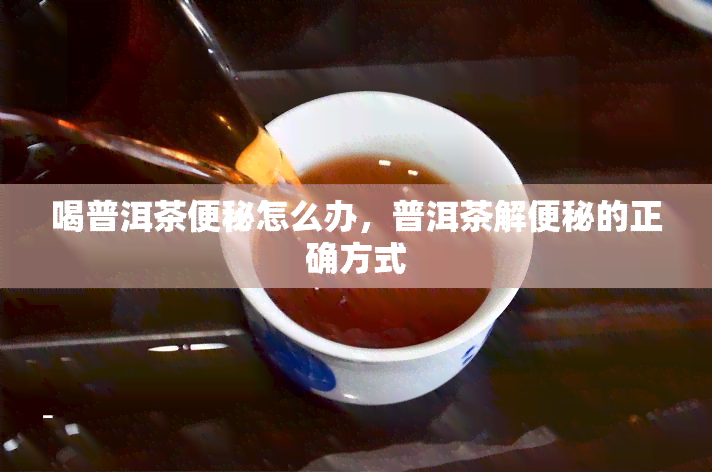 喝普洱茶便秘怎么办，普洱茶解便秘的正确方式