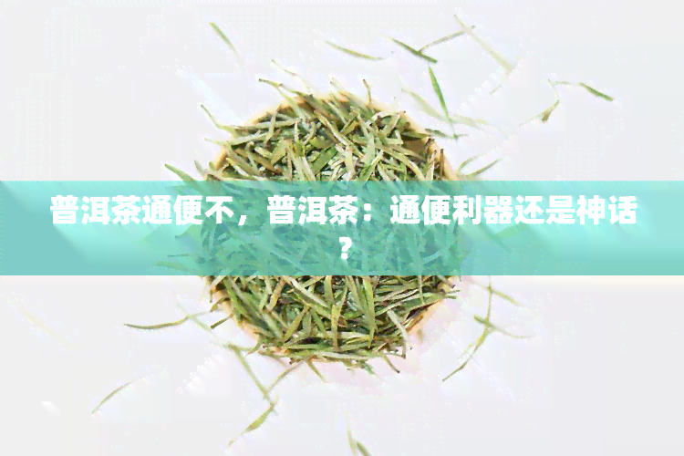 普洱茶通便不，普洱茶：通便利器还是神话？