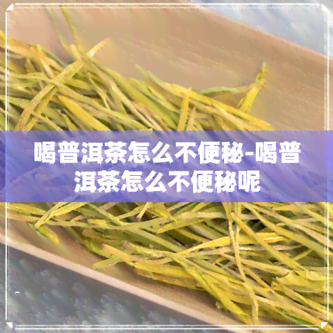 喝普洱茶怎么不便秘-喝普洱茶怎么不便秘呢