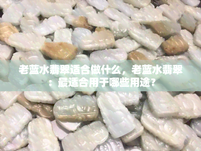 老蓝水翡翠适合做什么，老蓝水翡翠：最适合用于哪些用途？