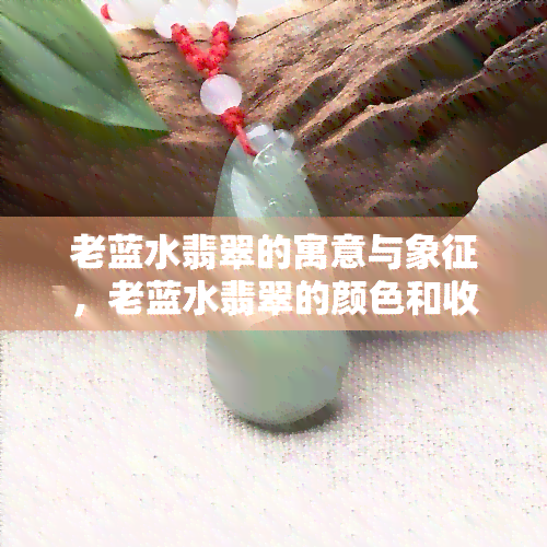 老蓝水翡翠的寓意与象征，老蓝水翡翠的颜色和收藏价值