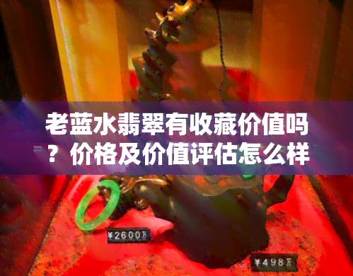 老蓝水翡翠有收藏价值吗？价格及价值评估怎么样？