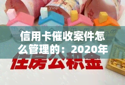 信用卡案件怎么管理的：2020年信用卡规定、2021做信用卡工作、调节心态、应对逾期电话