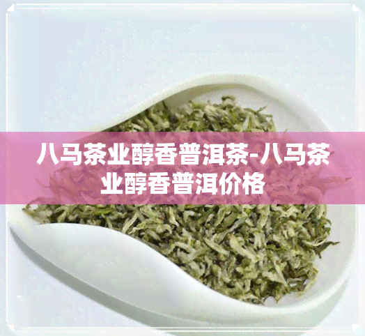 八马茶业醇香普洱茶-八马茶业醇香普洱价格