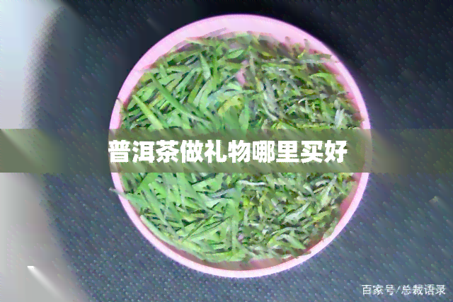 普洱茶做礼物哪里买好