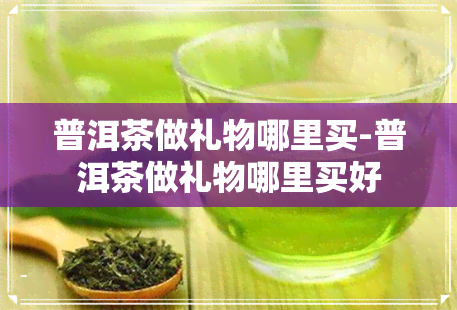 普洱茶做礼物哪里买-普洱茶做礼物哪里买好