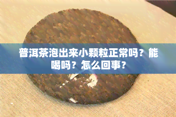 普洱茶泡出来小颗粒正常吗？能喝吗？怎么回事？