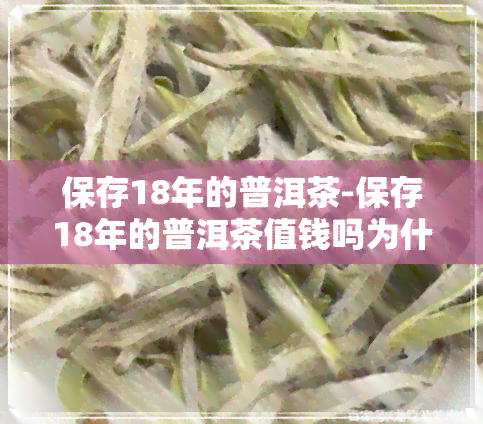 保存18年的普洱茶-保存18年的普洱茶值钱吗为什么