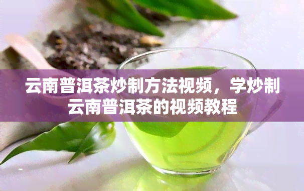 云南普洱茶炒制方法视频，学炒制云南普洱茶的视频教程