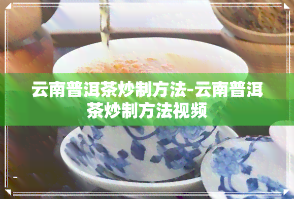 云南普洱茶炒制方法-云南普洱茶炒制方法视频