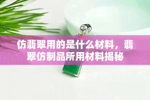 仿翡翠用的是什么材料，翡翠仿制品所用材料揭秘