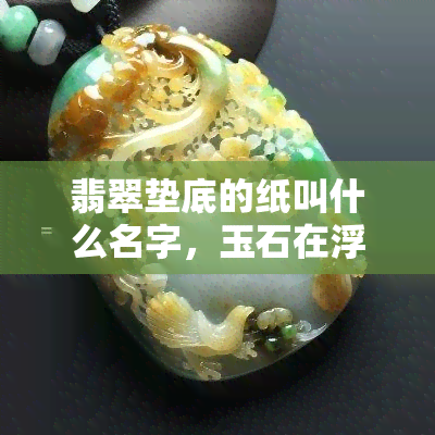 翡翠垫底的纸叫什么名字，玉石在浮沉：揭秘翡翠垫底的纸的身世