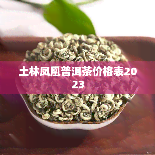 土林凤凰普洱茶价格表2023